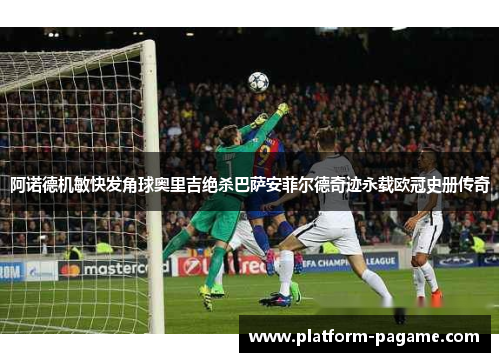 阿诺德机敏快发角球奥里吉绝杀巴萨安菲尔德奇迹永载欧冠史册传奇