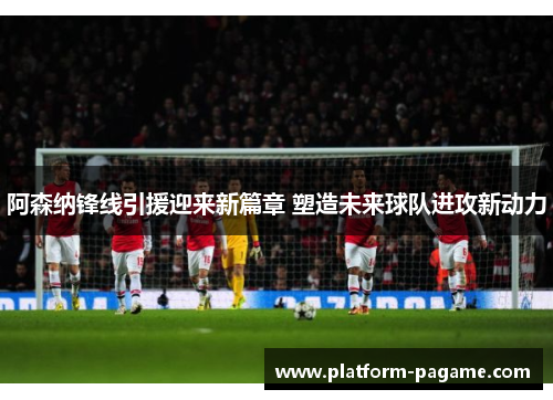 阿森纳锋线引援迎来新篇章 塑造未来球队进攻新动力